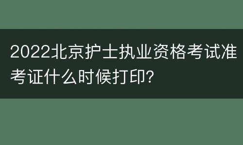 2022北京护士执业资格考试准考证什么时候打印？