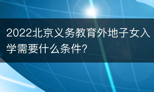 2022北京义务教育外地子女入学需要什么条件?