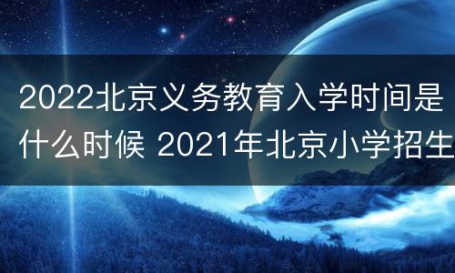 2022北京义务教育入学时间是什么时候 2021年北京小学招生什么时候开始