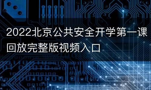 2022北京公共安全开学第一课回放完整版视频入口