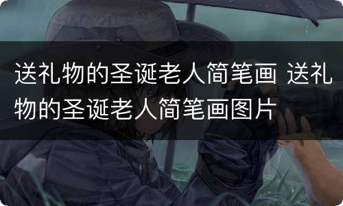 送礼物的圣诞老人简笔画 送礼物的圣诞老人简笔画图片