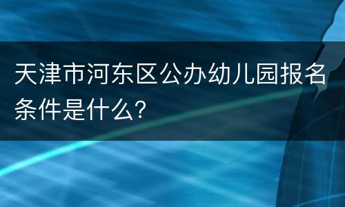 天津市河东区公办幼儿园报名条件是什么？