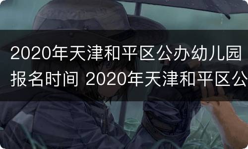 2020年天津和平区公办幼儿园报名时间 2020年天津和平区公办幼儿园报名时间是多少