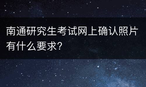 南通研究生考试网上确认照片有什么要求?