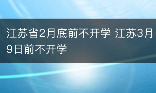 江苏省2月底前不开学 江苏3月9日前不开学