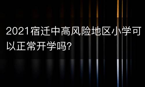 2021宿迁中高风险地区小学可以正常开学吗？