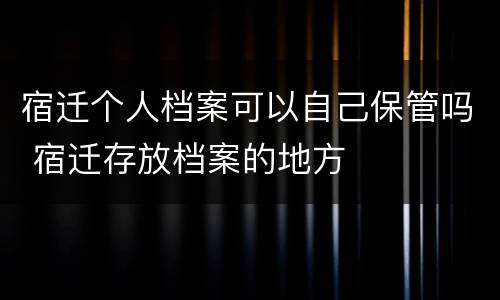 宿迁个人档案可以自己保管吗 宿迁存放档案的地方