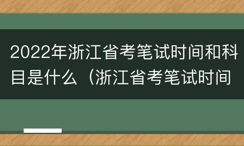 2022年浙江省考笔试时间和科目是什么（浙江省考笔试时间2021公告）