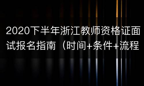 2020下半年浙江教师资格证面试报名指南（时间+条件+流程）