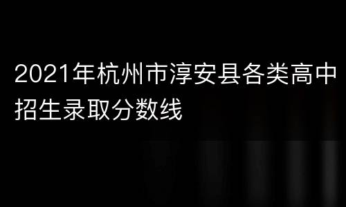 2021年杭州市淳安县各类高中招生录取分数线