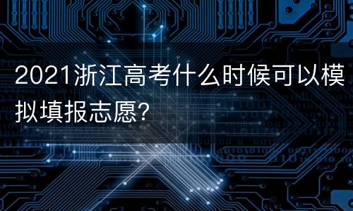 2021浙江高考什么时候可以模拟填报志愿？