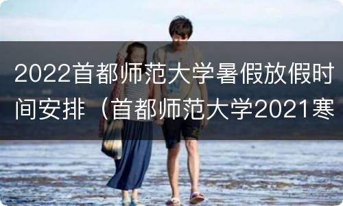 2022首都师范大学暑假放假时间安排（首都师范大学2021寒假放假时间）