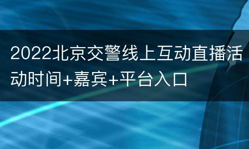 2022北京交警线上互动直播活动时间+嘉宾+平台入口