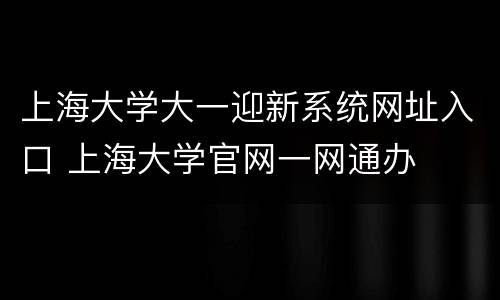 上海大学大一迎新系统网址入口 上海大学官网一网通办