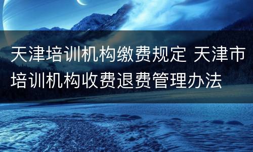 天津培训机构缴费规定 天津市培训机构收费退费管理办法