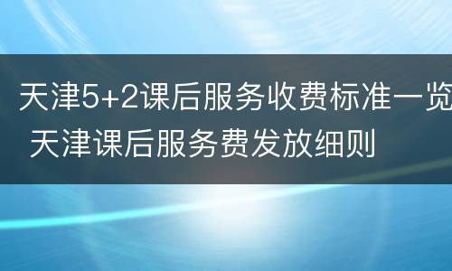 天津5+2课后服务收费标准一览 天津课后服务费发放细则