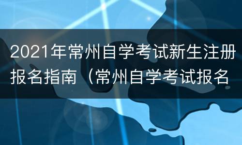 2021年常州自学考试新生注册报名指南（常州自学考试报名点在哪里）