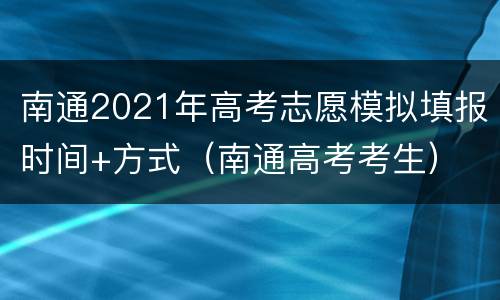 南通2021年高考志愿模拟填报时间+方式（南通高考考生）