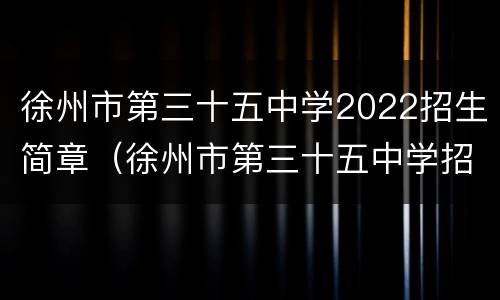 徐州市第三十五中学2022招生简章（徐州市第三十五中学招生电话）