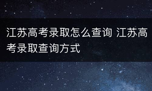 江苏高考录取怎么查询 江苏高考录取查询方式