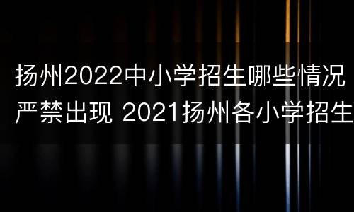 扬州2022中小学招生哪些情况严禁出现 2021扬州各小学招生要求