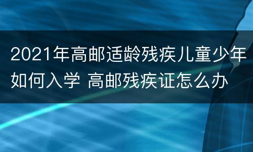 2021年高邮适龄残疾儿童少年如何入学 高邮残疾证怎么办