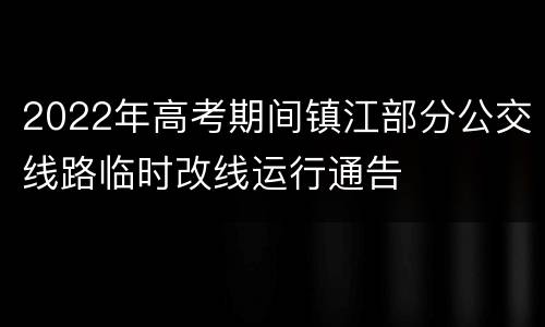 2022年高考期间镇江部分公交线路临时改线运行通告