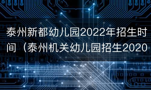 泰州新都幼儿园2022年招生时间（泰州机关幼儿园招生2020）