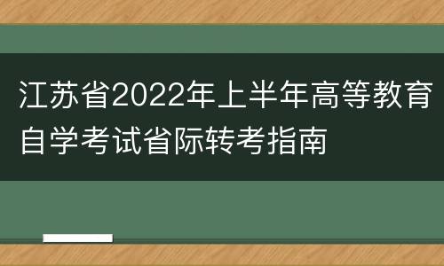 江苏省2022年上半年高等教育自学考试省际转考指南