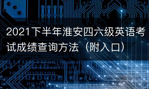 2021下半年淮安四六级英语考试成绩查询方法（附入口）