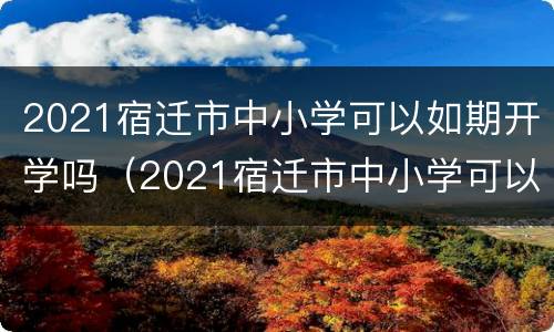 2021宿迁市中小学可以如期开学吗（2021宿迁市中小学可以如期开学吗初中）