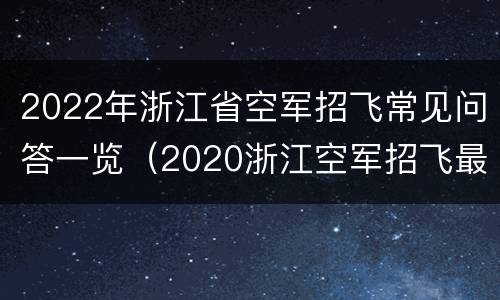 2022年浙江省空军招飞常见问答一览（2020浙江空军招飞最低分数线）