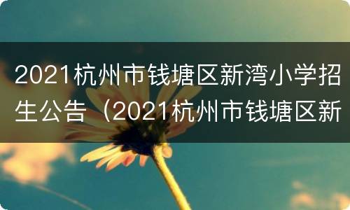 2021杭州市钱塘区新湾小学招生公告（2021杭州市钱塘区新湾小学招生公告电话）