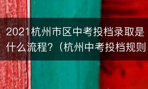 2021杭州市区中考投档录取是什么流程?（杭州中考投档规则）