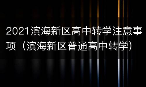 2021滨海新区高中转学注意事项（滨海新区普通高中转学）