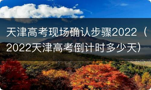 天津高考现场确认步骤2022（2022天津高考倒计时多少天）