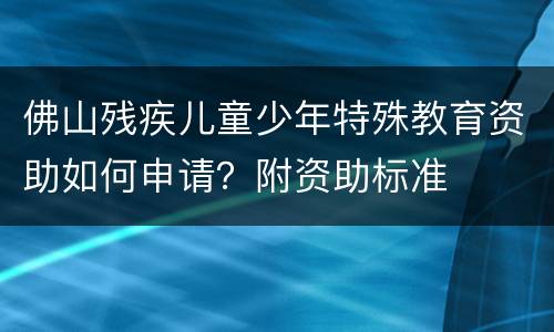 佛山残疾儿童少年特殊教育资助如何申请？附资助标准