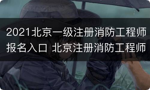 2021北京一级注册消防工程师报名入口 北京注册消防工程师报名时间2021