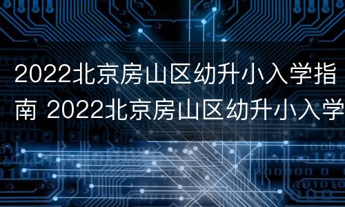 2022北京房山区幼升小入学指南 2022北京房山区幼升小入学指南图片