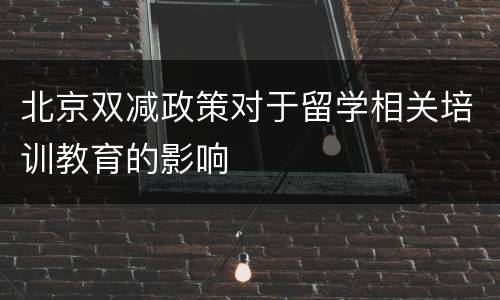 北京双减政策对于留学相关培训教育的影响