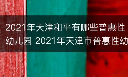 2021年天津和平有哪些普惠性幼儿园 2021年天津市普惠性幼儿园