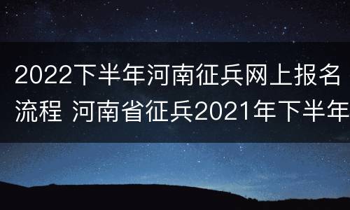 2022下半年河南征兵网上报名流程 河南省征兵2021年下半年什么时候报名