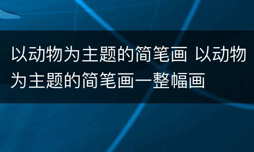 以动物为主题的简笔画 以动物为主题的简笔画一整幅画