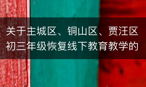 关于主城区、铜山区、贾汪区初三年级恢复线下教育教学的通知