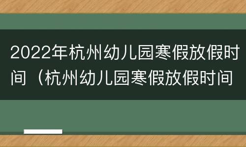 2022年杭州幼儿园寒假放假时间（杭州幼儿园寒假放假时间2020-2021）