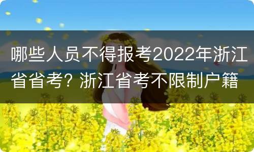 哪些人员不得报考2022年浙江省省考? 浙江省考不限制户籍的有哪几个