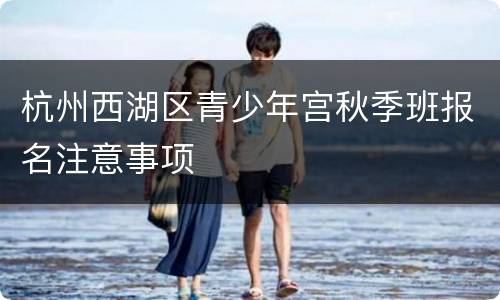 杭州西湖区青少年宫秋季班报名注意事项