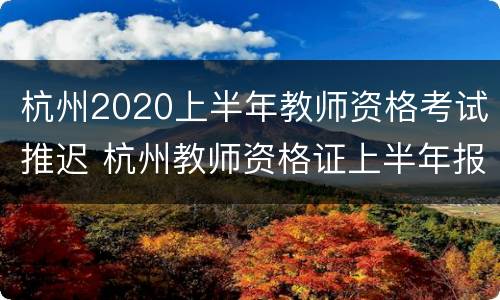 杭州2020上半年教师资格考试推迟 杭州教师资格证上半年报名时间