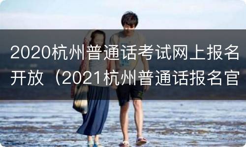 2020杭州普通话考试网上报名开放（2021杭州普通话报名官网）