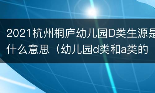 2021杭州桐庐幼儿园D类生源是什么意思（幼儿园d类和a类的分别）